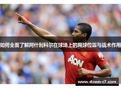 如何全面了解阿什利科尔在球场上的踢球位置与战术作用