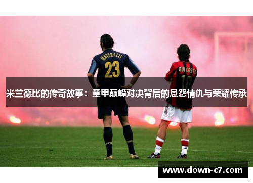 米兰德比的传奇故事：意甲巅峰对决背后的恩怨情仇与荣耀传承