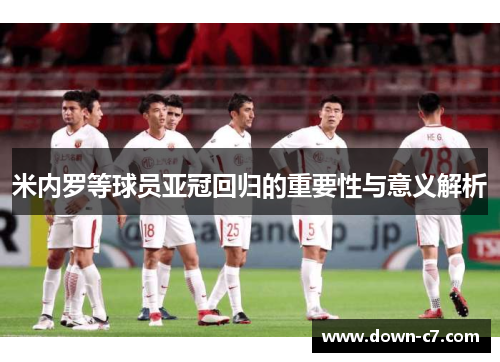 米内罗等球员亚冠回归的重要性与意义解析
