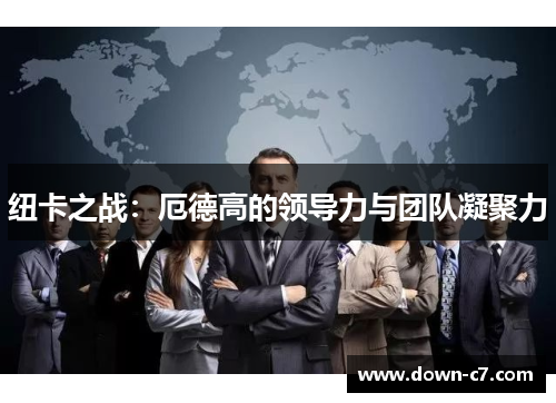 纽卡之战：厄德高的领导力与团队凝聚力
