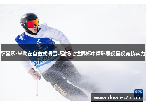 萨曼莎·米勒在自由式滑雪U型场地世界杯中精彩表现展现竞技实力