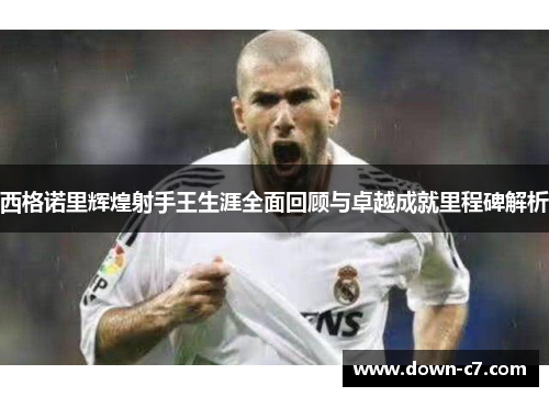 西格诺里辉煌射手王生涯全面回顾与卓越成就里程碑解析