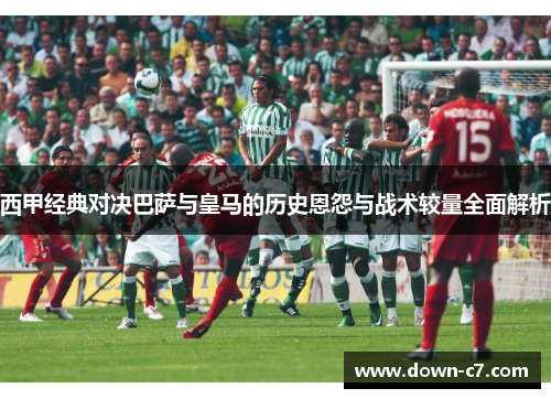西甲经典对决巴萨与皇马的历史恩怨与战术较量全面解析