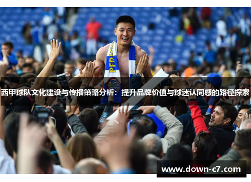 西甲球队文化建设与传播策略分析:提升品牌价值与球迷认同感的路径探索 西甲球队文化建设与传播策略分析:提升品牌价值与球迷认同感的路径探索