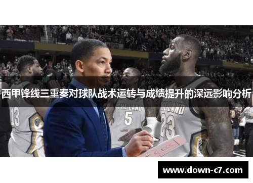 西甲锋线三重奏对球队战术运转与成绩提升的深远影响分析