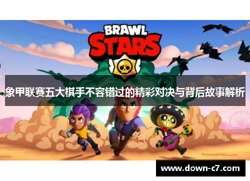 象甲联赛五大棋手不容错过的精彩对决与背后故事解析