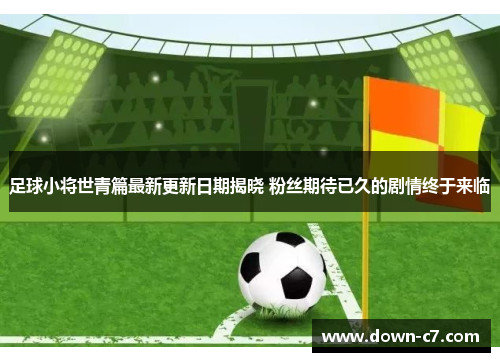 足球小将世青篇最新更新日期揭晓 粉丝期待已久的剧情终于来临 足球小将世青篇最新更新日期揭晓 粉丝期待已久的剧情终于来临