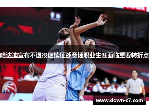 哈达迪宣布不退役继续征战赛场职业生涯面临重要转折点 哈达迪宣布不退役继续征战赛场职业生涯面临重要转折点