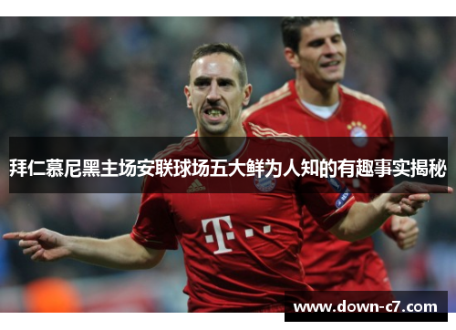 拜仁慕尼黑主场安联球场五大鲜为人知的有趣事实揭秘