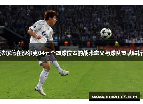 法尔范在沙尔克04五个踢球位置的战术意义与球队贡献解析