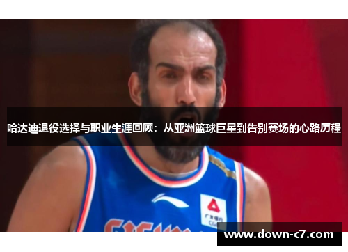 哈达迪退役选择与职业生涯回顾：从亚洲篮球巨星到告别赛场的心路历程