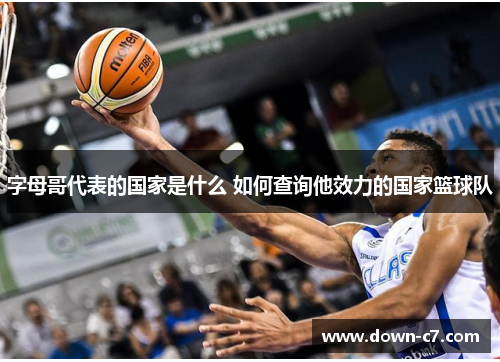 字母哥代表的国家是什么 如何查询他效力的国家篮球队
