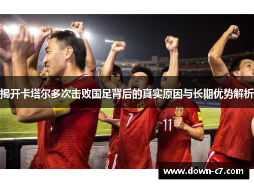 揭开卡塔尔多次击败国足背后的真实原因与长期优势解析 揭开卡塔尔多次击败国足背后的真实原因与长期优势解析