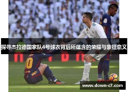 探寻杰拉德国家队4号球衣背后所蕴含的荣耀与象征意义