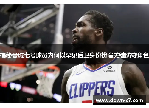 揭秘曼城七号球员为何以罕见后卫身份扮演关键防守角色