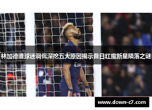 林加德遭球迷调侃深挖五大原因揭示昔日红魔新星陨落之谜