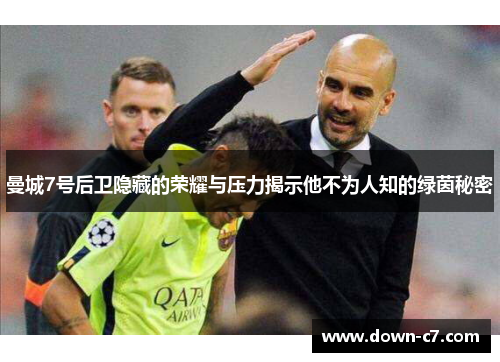 曼城7号后卫隐藏的荣耀与压力揭示他不为人知的绿茵秘密