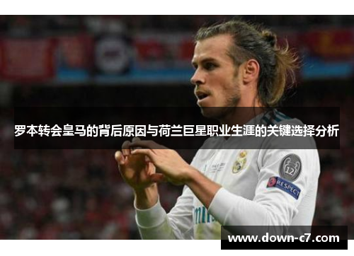 罗本转会皇马的背后原因与荷兰巨星职业生涯的关键选择分析