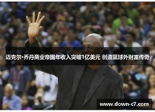 迈克尔·乔丹商业帝国年收入突破1亿美元 创造篮球外财富传奇