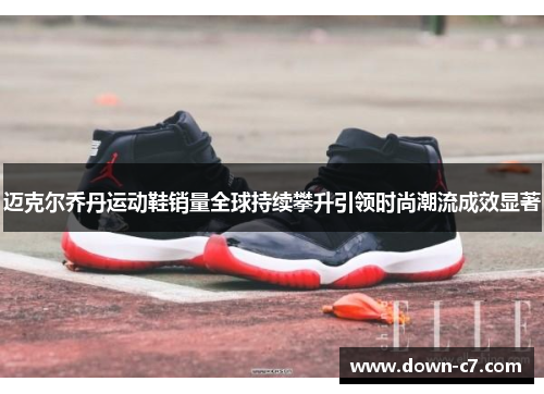 迈克尔乔丹运动鞋销量全球持续攀升引领时尚潮流成效显著