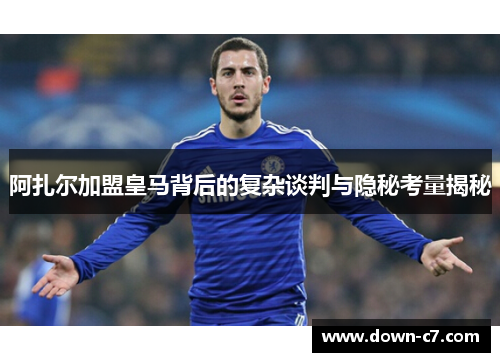 阿扎尔加盟皇马背后的复杂谈判与隐秘考量揭秘