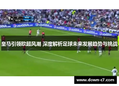 皇马引领欧超风潮 深度解析足球未来发展趋势与挑战 皇马引领欧超风潮 深度解析足球未来发展趋势与挑战