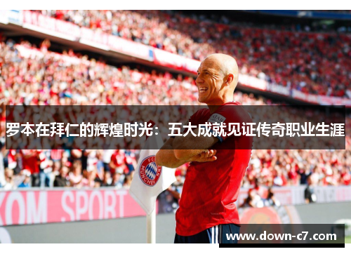 罗本在拜仁的辉煌时光：五大成就见证传奇职业生涯