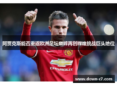 阿贾克斯能否重返欧洲足坛巅峰再创辉煌挑战巨头地位 阿贾克斯能否重返欧洲足坛巅峰再创辉煌挑战巨头地位