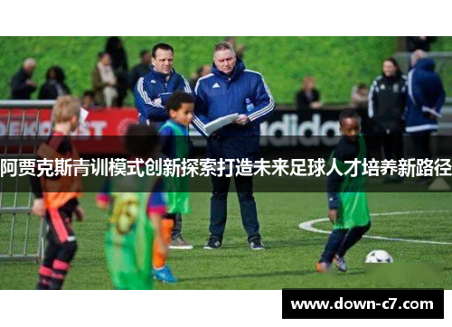 阿贾克斯青训模式创新探索打造未来足球人才培养新路径 阿贾克斯青训模式创新探索打造未来足球人才培养新路径