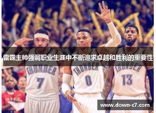 雷霆主帅强调职业生涯中不断追求卓越和胜利的重要性 雷霆主帅强调职业生涯中不断追求卓越和胜利的重要性