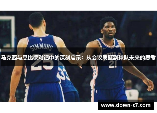 马克西与恩比德对话中的深刻启示：从会议质疑到球队未来的思考