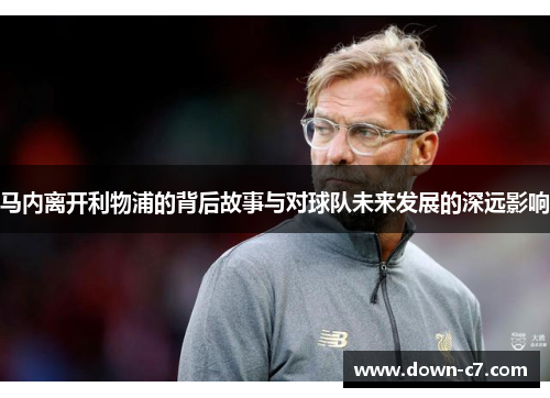 马内离开利物浦的背后故事与对球队未来发展的深远影响 马内离开利物浦的背后故事与对球队未来发展的深远影响
