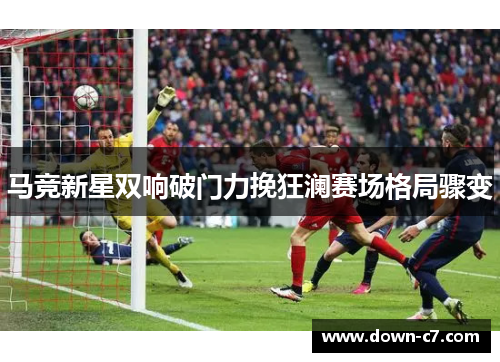 马竞新星双响破门力挽狂澜赛场格局骤变