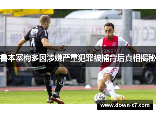 鲁本塞梅多因涉嫌严重犯罪被捕背后真相揭秘