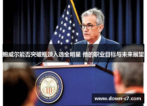 鲍威尔能否突破瓶颈入选全明星 他的职业目标与未来展望 鲍威尔能否突破瓶颈入选全明星 他的职业目标与未来展望