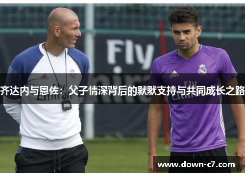 齐达内与恩佐：父子情深背后的默默支持与共同成长之路