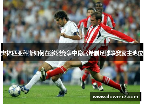奥林匹亚科斯如何在激烈竞争中稳居希腊足球联赛霸主地位