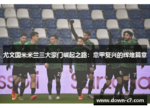 尤文国米米兰三大豪门崛起之路：意甲复兴的辉煌篇章