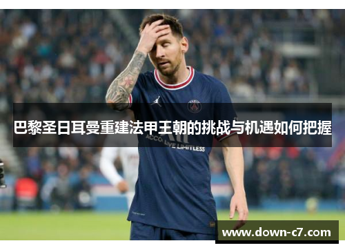 巴黎圣日耳曼重建法甲王朝的挑战与机遇如何把握 巴黎圣日耳曼重建法甲王朝的挑战与机遇如何把握