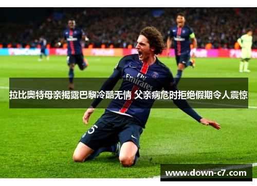 拉比奥特母亲揭露巴黎冷酷无情 父亲病危时拒绝假期令人震惊 拉比奥特母亲揭露巴黎冷酷无情 父亲病危时拒绝假期令人震惊