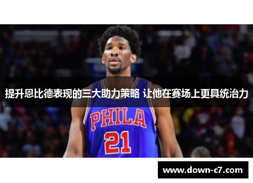 提升恩比德表现的三大助力策略 让他在赛场上更具统治力