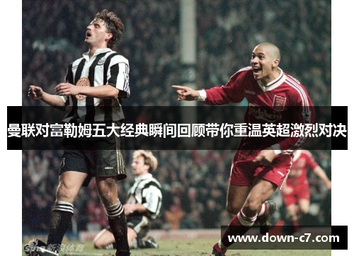 曼联对富勒姆五大经典瞬间回顾带你重温英超激烈对决 曼联对富勒姆五大经典瞬间回顾带你重温英超激烈对决