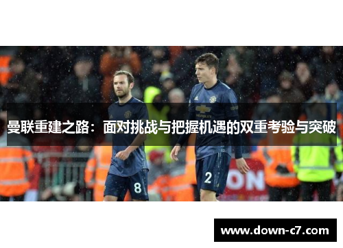 曼联重建之路:面对挑战与把握机遇的双重考验与突破 曼联重建之路:面对挑战与把握机遇的双重考验与突破