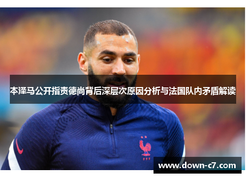 本泽马公开指责德尚背后深层次原因分析与法国队内矛盾解读 本泽马公开指责德尚背后深层次原因分析与法国队内矛盾解读