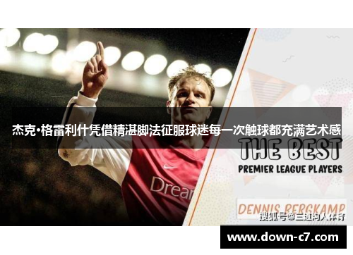 杰克·格雷利什凭借精湛脚法征服球迷每一次触球都充满艺术感 杰克·格雷利什凭借精湛脚法征服球迷每一次触球都充满艺术感