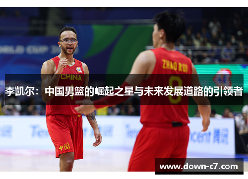 李凯尔:中国男篮的崛起之星与未来发展道路的引领者 李凯尔:中国男篮的崛起之星与未来发展道路的引领者