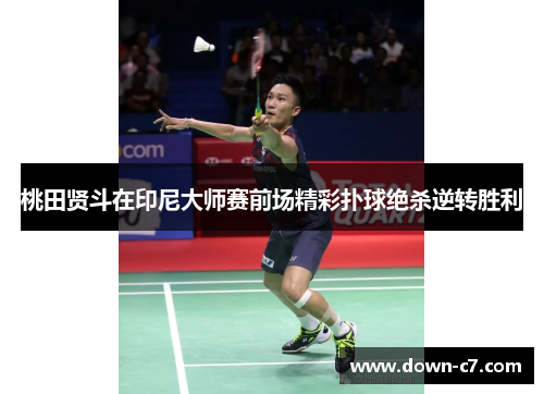 桃田贤斗在印尼大师赛前场精彩扑球绝杀逆转胜利 桃田贤斗在印尼大师赛前场精彩扑球绝杀逆转胜利