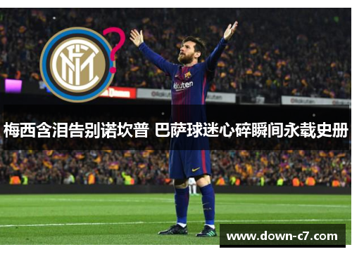 梅西含泪告别诺坎普 巴萨球迷心碎瞬间永载史册