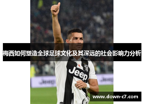 梅西如何塑造全球足球文化及其深远的社会影响力分析 梅西如何塑造全球足球文化及其深远的社会影响力分析