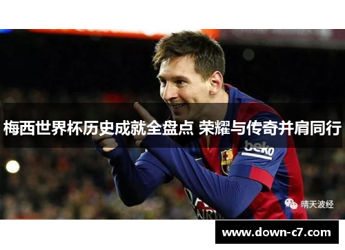 梅西世界杯历史成就全盘点 荣耀与传奇并肩同行 梅西世界杯历史成就全盘点 荣耀与传奇并肩同行